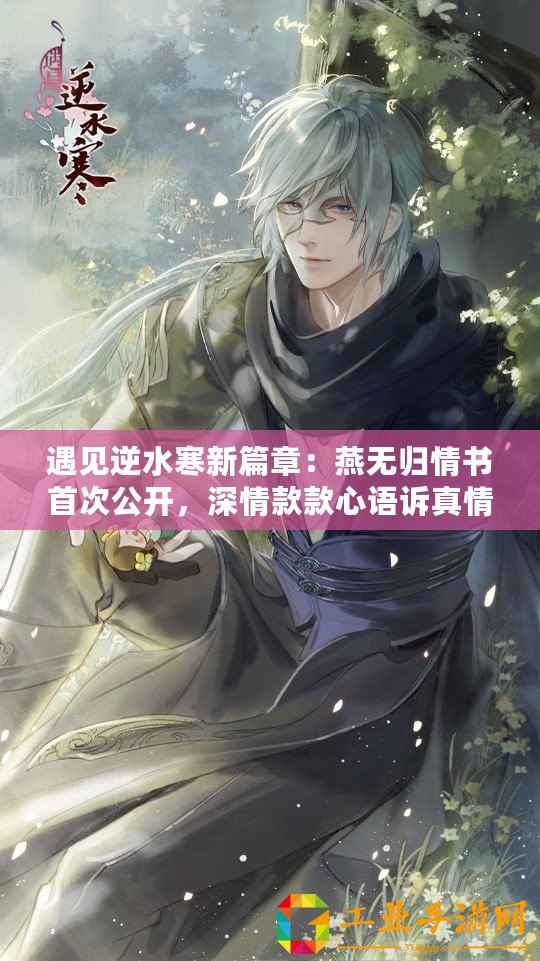 遇見(jiàn)逆水寒新篇章：燕無(wú)歸情書(shū)首次公開(kāi)，深情款款心語(yǔ)訴真情