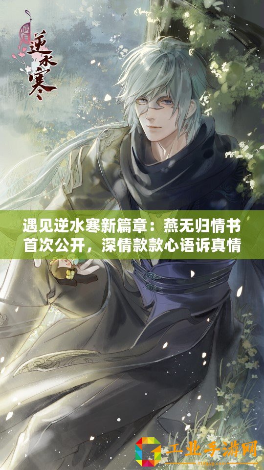 遇見(jiàn)逆水寒新篇章：燕無(wú)歸情書(shū)首次公開(kāi)，深情款款心語(yǔ)訴真情