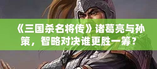 《三國(guó)殺名將傳》諸葛亮與孫策，智略對(duì)決誰(shuí)更勝一籌？