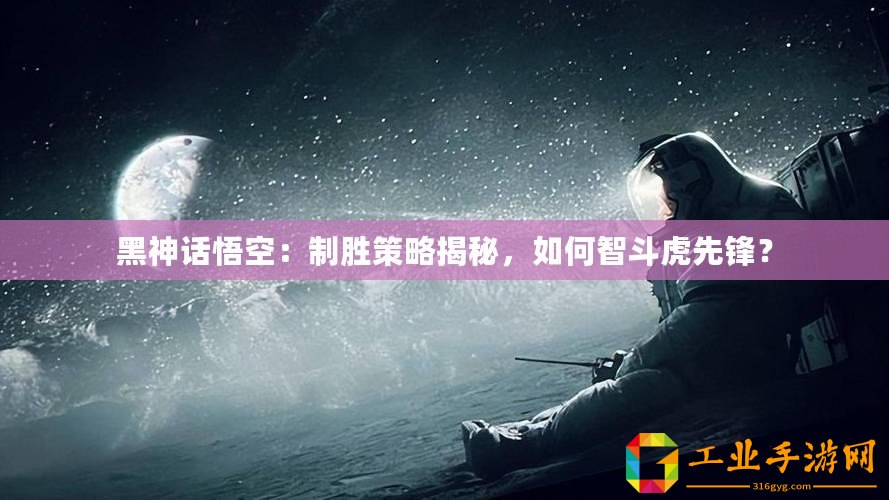 黑神話悟空：制勝策略揭秘，如何智斗虎先鋒？