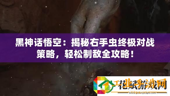 黑神話悟空：揭秘右手蟲終極對(duì)戰(zhàn)策略，輕松制敵全攻略！