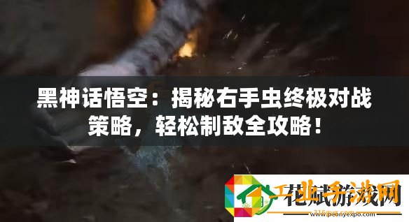 黑神話悟空：揭秘右手蟲終極對(duì)戰(zhàn)策略，輕松制敵全攻略！