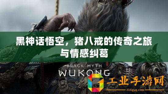 黑神話悟空，豬八戒的傳奇之旅與情感糾葛