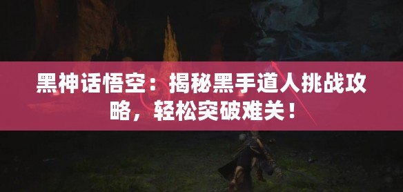 黑神話悟空：揭秘黑手道人挑戰(zhàn)攻略，輕松突破難關(guān)！