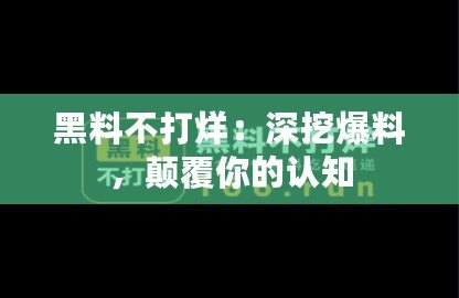 黑料不打烊：深挖爆料，顛覆你的認知