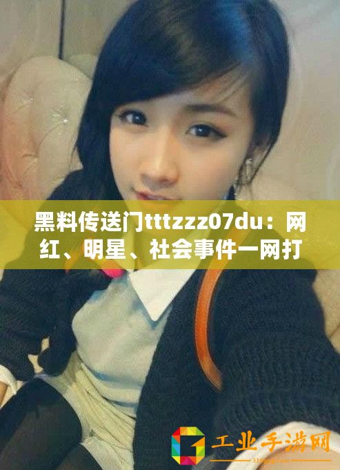 黑料傳送門tttzzz07du：網(wǎng)紅、明星、社會(huì)事件一網(wǎng)打盡