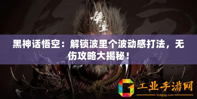 黑神話悟空：解鎖波里個(gè)波動感打法，無傷攻略大揭秘！