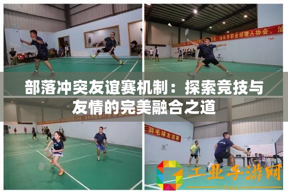 部落沖突友誼賽機(jī)制：探索競(jìng)技與友情的完美融合之道