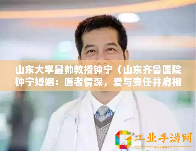 山東大學最帥教授鐘寧（山東齊魯醫院鐘寧婚姻：醫者情深，愛與責任并肩相伴）
