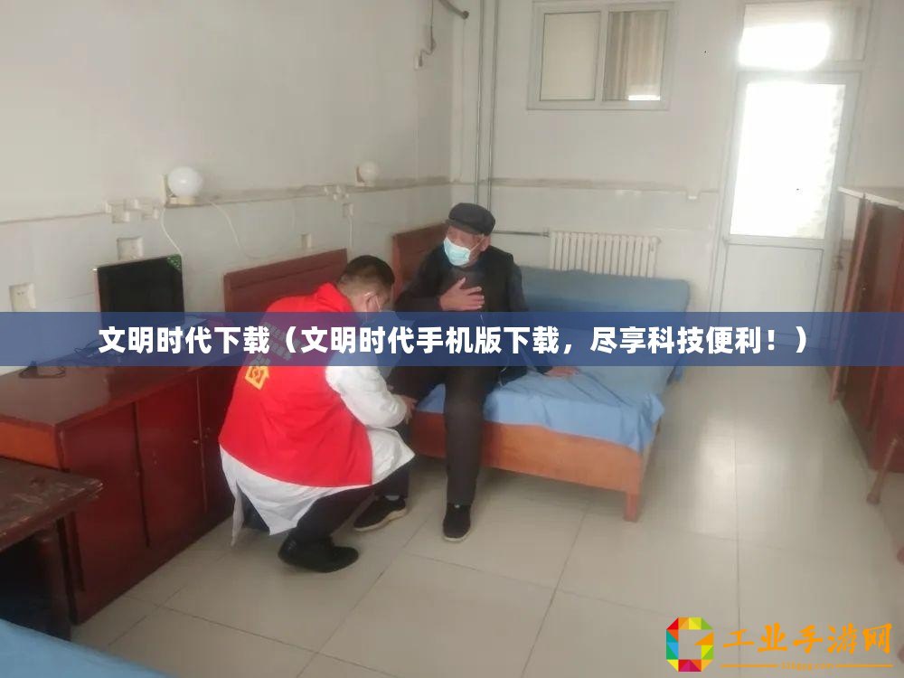 文明時代下載（文明時代手機(jī)版下載，盡享科技便利！）