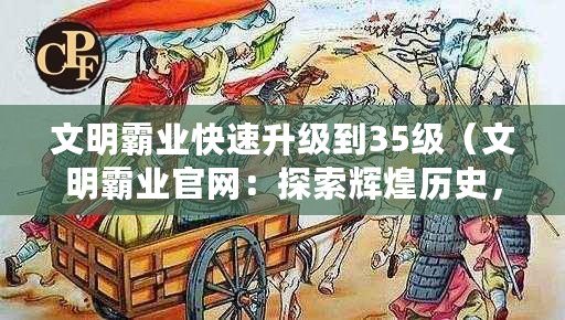 文明霸業快速升級到35級（文明霸業官網：探索輝煌歷史，開啟全新征程?。?/>			</a>
		</figure>
		<div   id=