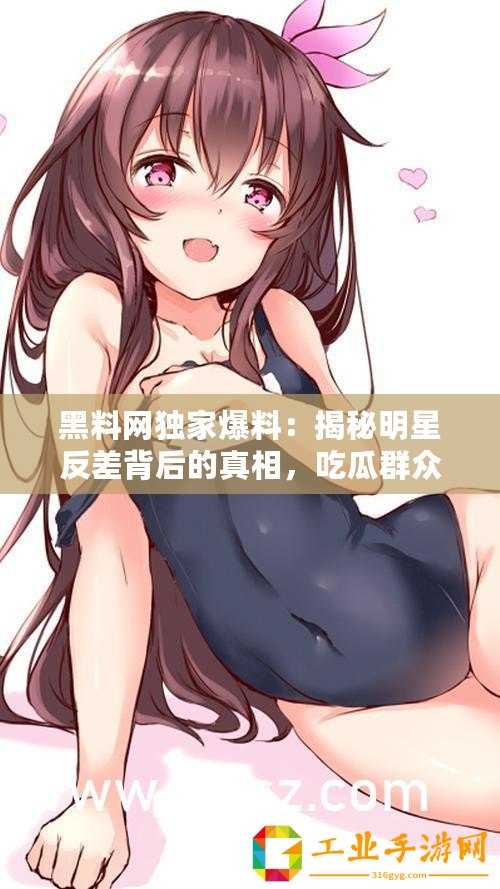 黑料網獨家爆料：揭秘明星反差背后的真相，吃瓜群眾速來圍觀！