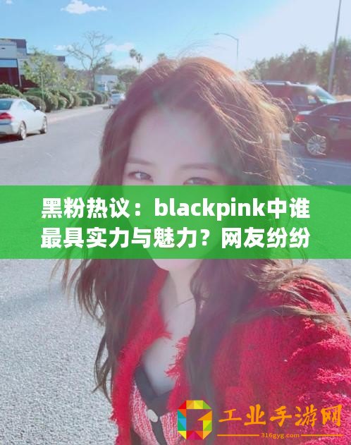 黑粉熱議：blackpink中誰最具實力與魅力？網友紛紛發(fā)表看法！