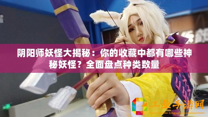 陰陽師妖怪大揭秘：你的收藏中都有哪些神秘妖怪？全面盤點種類數量