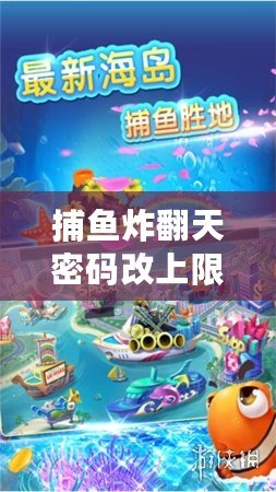捕魚炸翻天密碼改上限了(炸翻天!捕魚新篇章,樂趣無限,驚喜連連!) 捕魚炸翻天密碼改上限了(炸翻天!捕魚新篇章,樂趣無限,驚喜連連!)