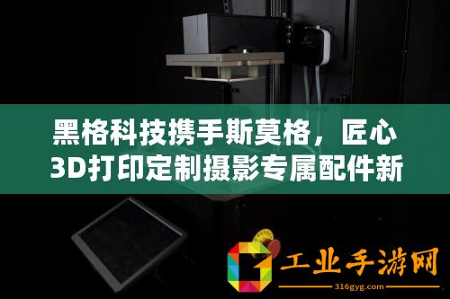 黑格科技攜手斯莫格，匠心3D打印定制攝影專屬配件新風尚