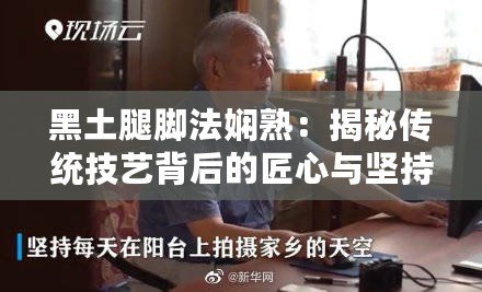 黑土腿腳法嫻熟：揭秘傳統技藝背后的匠心與堅持，感受鄉土魅力！