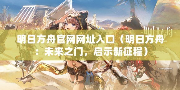 明日方舟官網(wǎng)網(wǎng)址入口（明日方舟：未來之門，啟示新征程）