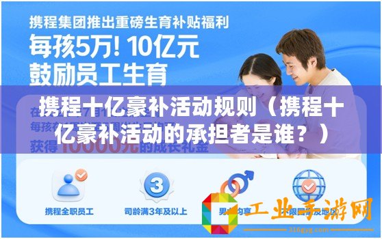 攜程十億豪補(bǔ)活動(dòng)規(guī)則（攜程十億豪補(bǔ)活動(dòng)的承擔(dān)者是誰？）