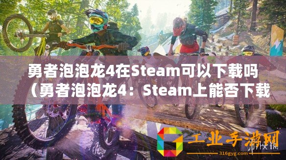 勇者泡泡龍4在Steam可以下載嗎（勇者泡泡龍4：Steam上能否下載？）