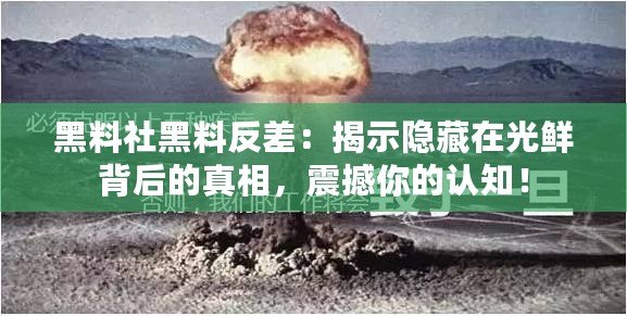 黑料社黑料反差：揭示隱藏在光鮮背后的真相，震撼你的認(rèn)知！