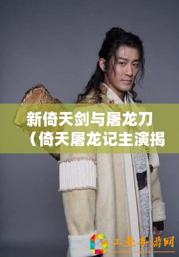 新倚天劍與屠龍刀（倚天屠龍記主演揭秘：重磅角色扮演者是誰？）