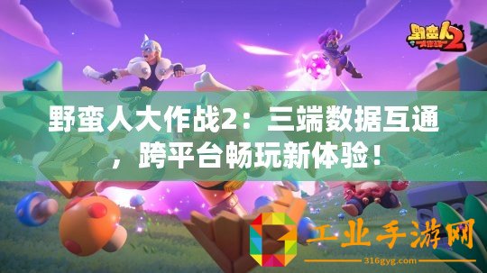 野蠻人大作戰(zhàn)2：三端數(shù)據(jù)互通，跨平臺(tái)暢玩新體驗(yàn)！