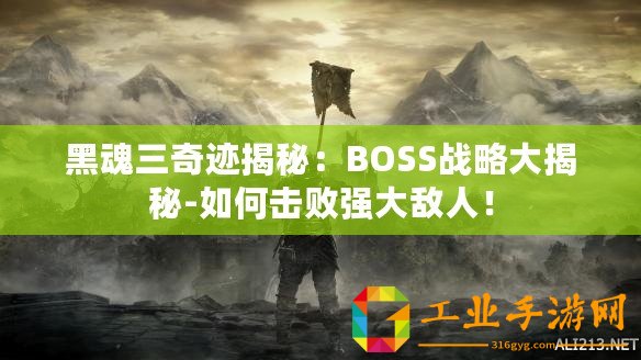 黑魂三奇跡揭秘：BOSS戰(zhàn)略大揭秘-如何擊敗強(qiáng)大敵人！