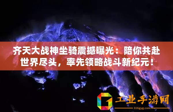 齊天大戰(zhàn)神坐騎震撼曝光：陪你共赴世界盡頭，率先領(lǐng)略戰(zhàn)斗新紀元！