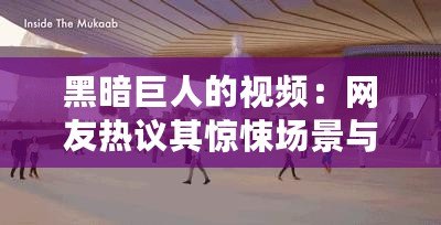 黑暗巨人的視頻：網(wǎng)友熱議其驚悚場(chǎng)景與深刻寓意，值得一看！