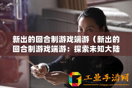 新出的回合制游戲端游（新出的回合制游戲端游：探索未知大陸，勇闖神秘迷宮，征戰(zhàn)無盡怪物，成就傳奇英雄！）